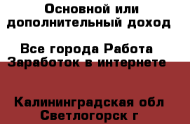 Основной или дополнительный доход - Все города Работа » Заработок в интернете   . Калининградская обл.,Светлогорск г.
